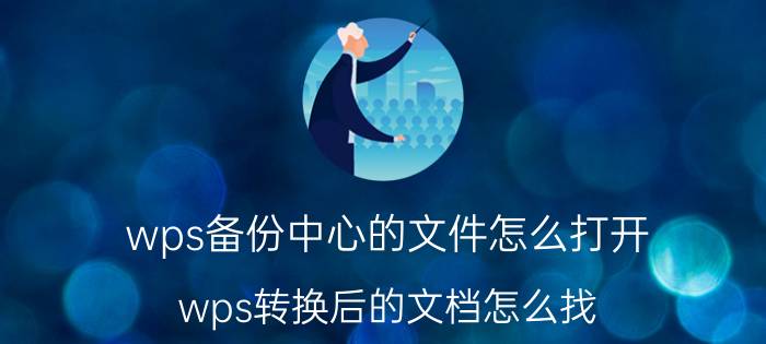 wps备份中心的文件怎么打开 wps转换后的文档怎么找？